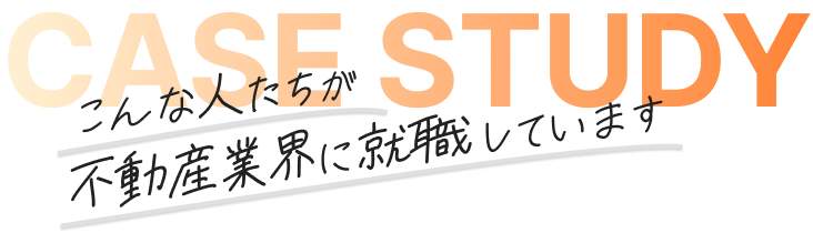 CASE STUDY こんな人たちが不動産業界に就職しています