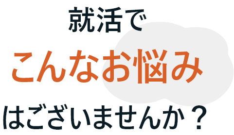 就活でこんなお悩みはございませんか？